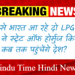 LPG Tanker India: खाड़ी से भारत आ रहे दो LPG टैंकरों ने स्ट्रेट ऑफ होर्मुज किया पार, जानें कब तक पहुंचेंगे देश?