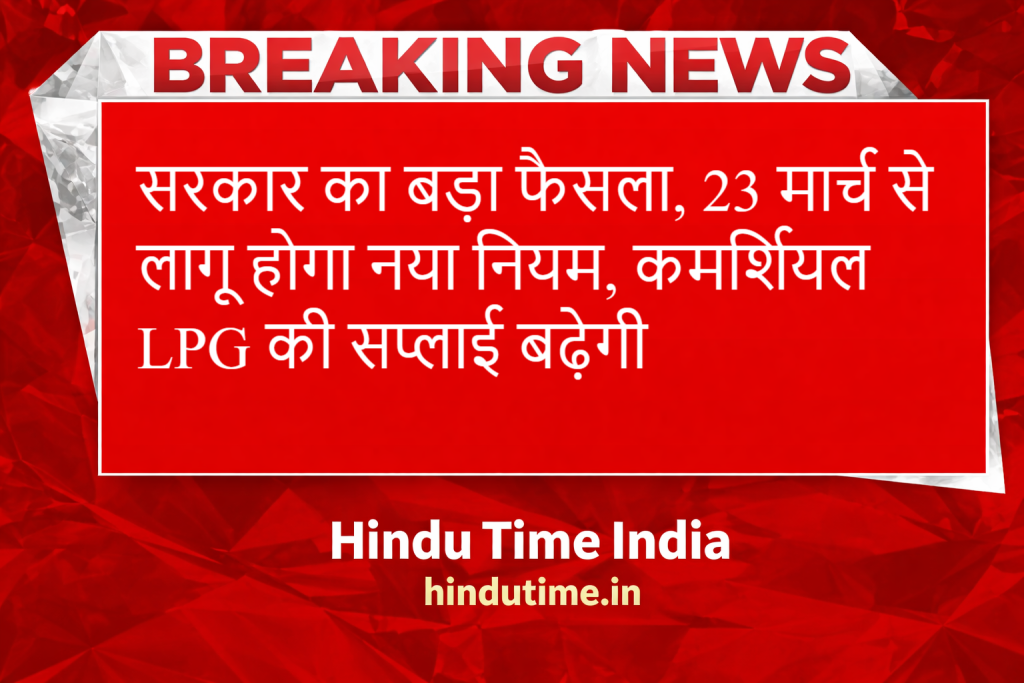 LPG Breaking News: सरकार का बड़ा फैसला, 23 मार्च से लागू होगा नया नियम, कमर्शियल LPG की सप्लाई बढ़ेगी